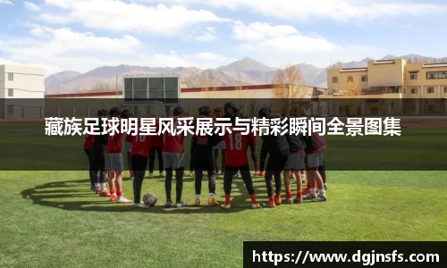 藏族足球明星风采展示与精彩瞬间全景图集