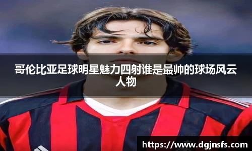 哥伦比亚足球明星魅力四射谁是最帅的球场风云人物