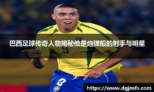 巴西足球传奇人物揭秘他是炮弹般的射手与明星