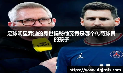 足球明星乔迪的身世揭秘他究竟是哪个传奇球员的孩子