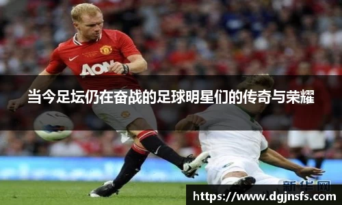 当今足坛仍在奋战的足球明星们的传奇与荣耀
