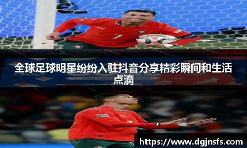 全球足球明星纷纷入驻抖音分享精彩瞬间和生活点滴